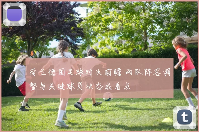 荷兰德国足球对决前瞻 两队阵容调整与关键球员状态成看点