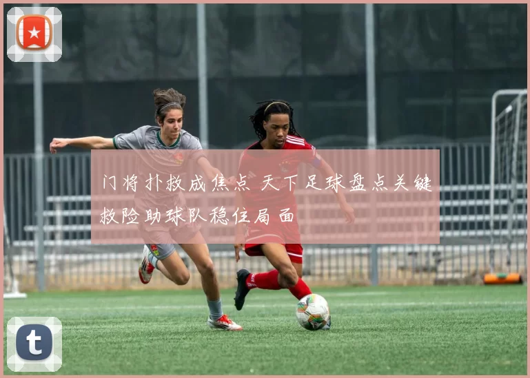 门将扑救成焦点 天下足球盘点关键救险助球队稳住局面