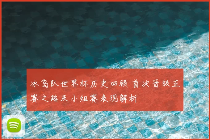 冰岛队世界杯历史回顾 首次晋级正赛之路及小组赛表现解析
