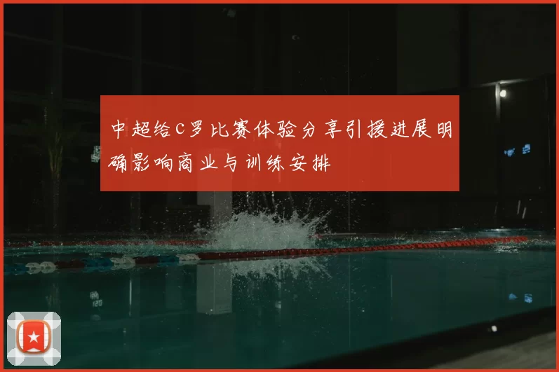 中超给c罗比赛体验分享引援进展明确影响商业与训练安排