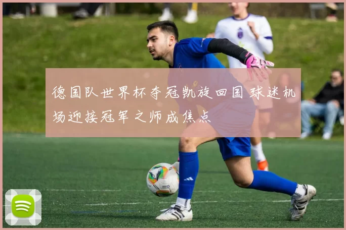 德国队世界杯夺冠凯旋回国 球迷机场迎接冠军之师成焦点