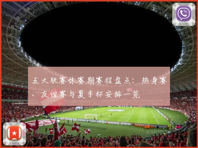 五大联赛休赛期赛程盘点：热身赛、友谊赛与夏季杯安排一览
