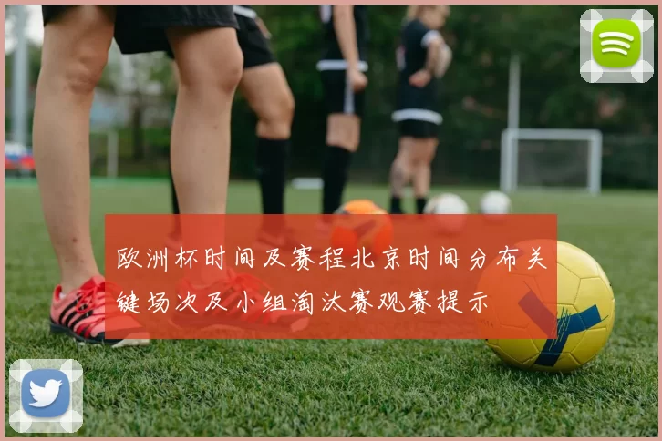 欧洲杯时间及赛程北京时间分布关键场次及小组淘汰赛观赛提示