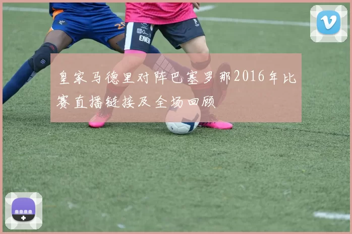 皇家马德里对阵巴塞罗那2016年比赛直播链接及全场回顾