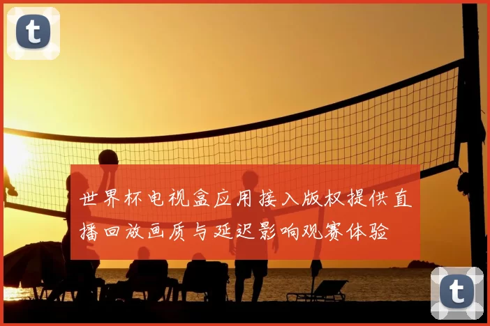 世界杯电视盒应用接入版权提供直播回放画质与延迟影响观赛体验