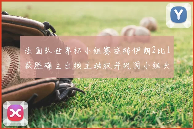 法国队世界杯小组赛逆转伊朗2比1获胜确立出线主动权并巩固小组头名争夺