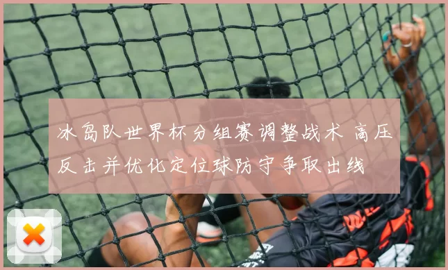 冰岛队世界杯分组赛调整战术 高压反击并优化定位球防守争取出线
