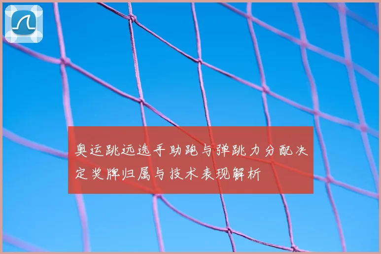 奥运跳远选手助跑与弹跳力分配决定奖牌归属与技术表现解析