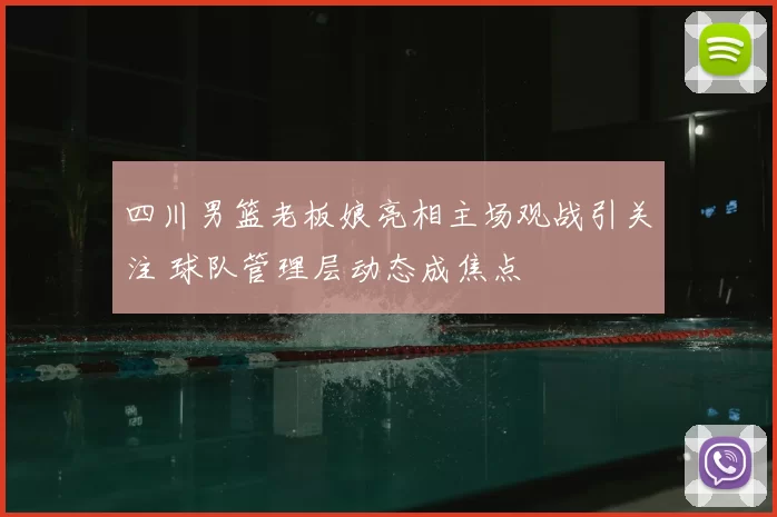 四川男篮老板娘亮相主场观战引关注 球队管理层动态成焦点