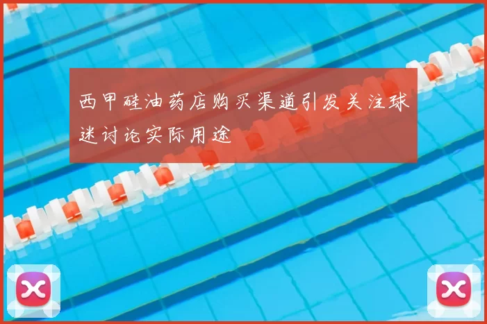 西甲硅油药店购买渠道引发关注球迷讨论实际用途
