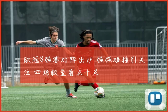 欧冠8强赛对阵出炉 强强碰撞引关注 四场较量看点十足