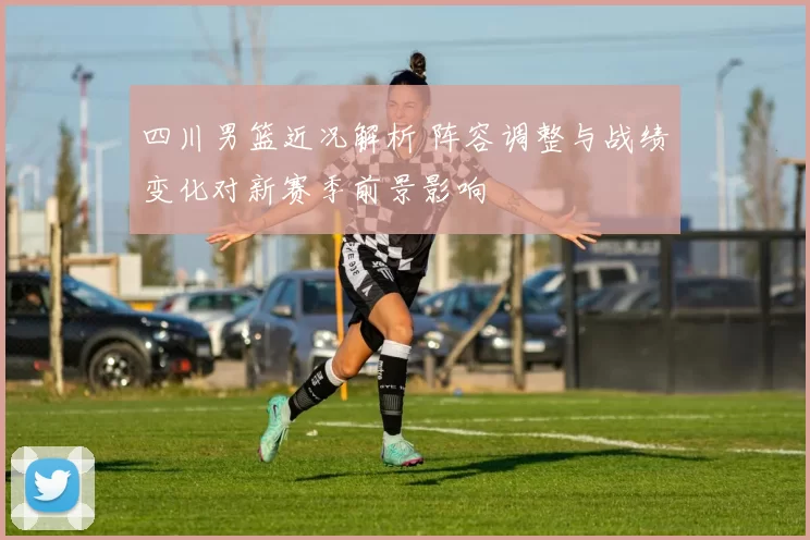 四川男篮近况解析 阵容调整与战绩变化对新赛季前景影响