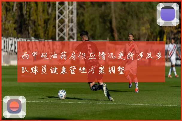 西甲硅油药房供应情况更新涉及多队球员健康管理方案调整