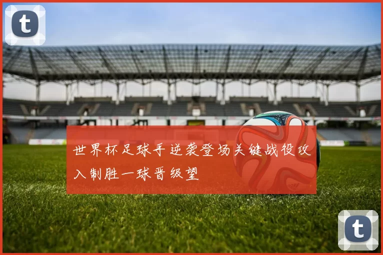 世界杯足球手逆袭登场关键战役攻入制胜一球晋级望