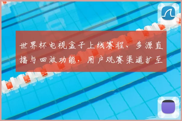 世界杯电视盒子上线赛程、多源直播与回放功能，用户观赛渠道扩至国内外频道