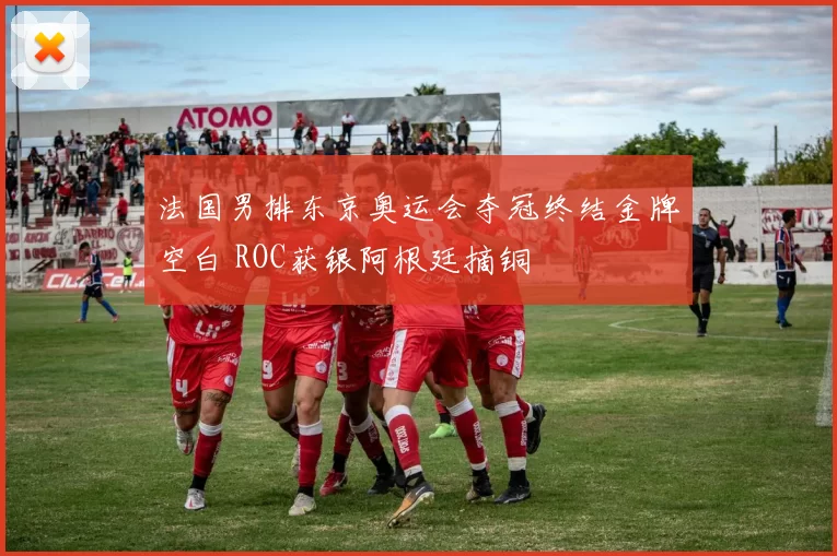 法国男排东京奥运会夺冠终结金牌空白 ROC获银阿根廷摘铜