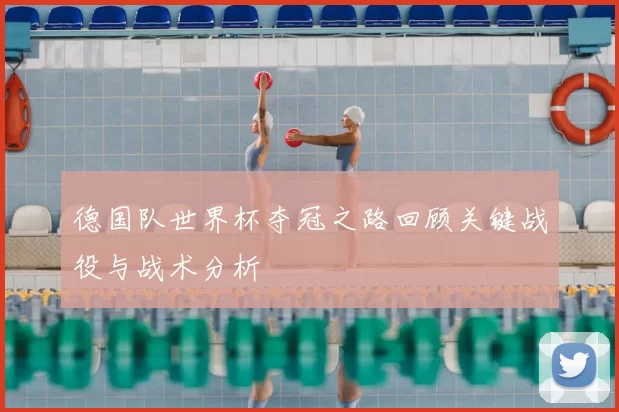 德国队世界杯夺冠之路回顾关键战役与战术分析