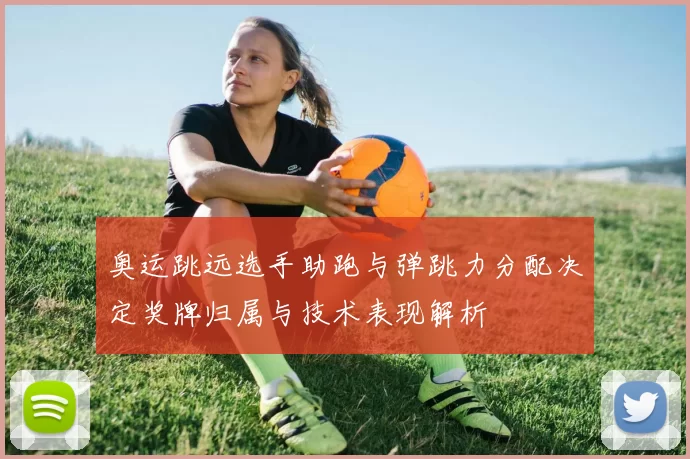 奥运跳远选手助跑与弹跳力分配决定奖牌归属与技术表现解析