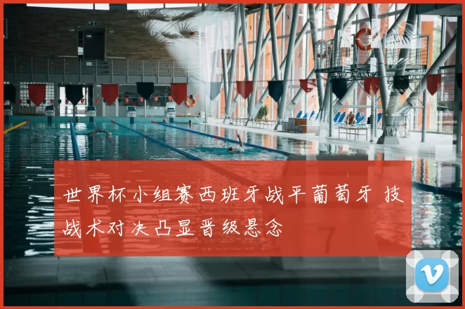 世界杯小组赛西班牙战平葡萄牙 技战术对决凸显晋级悬念