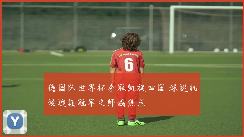 德国队世界杯夺冠凯旋回国 球迷机场迎接冠军之师成焦点