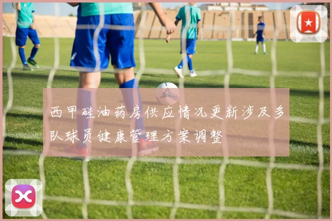 西甲硅油药房供应情况更新涉及多队球员健康管理方案调整