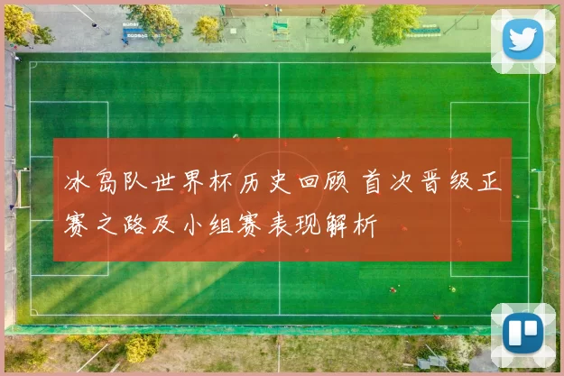 冰岛队世界杯历史回顾 首次晋级正赛之路及小组赛表现解析