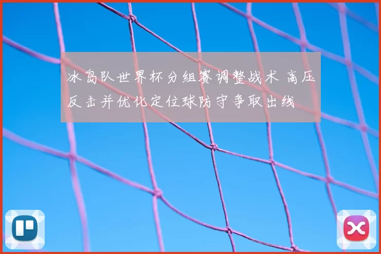 冰岛队世界杯分组赛调整战术 高压反击并优化定位球防守争取出线