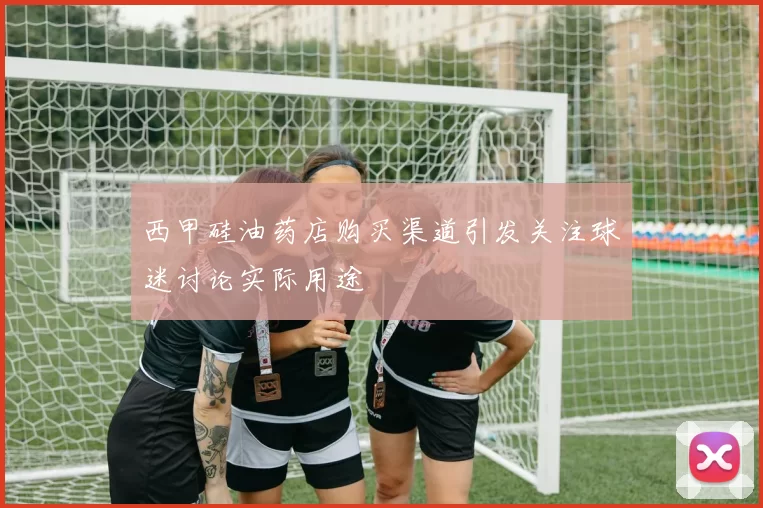 西甲硅油药店购买渠道引发关注球迷讨论实际用途
