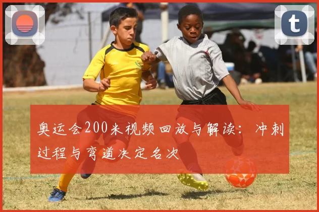 奥运会200米视频回放与解读:冲刺过程与弯道决定名次