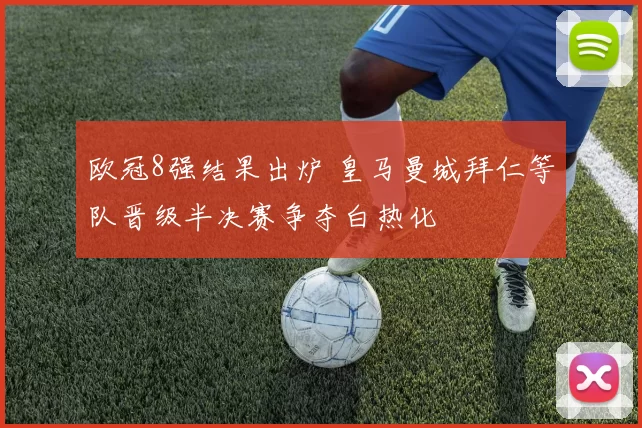 欧冠8强结果出炉 皇马曼城拜仁等队晋级半决赛争夺白热化