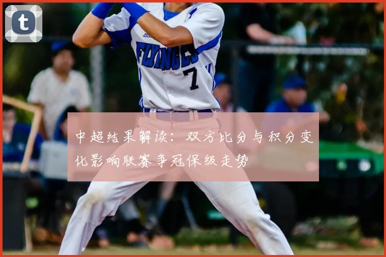 中超结果解读:双方比分与积分变化影响联赛争冠保级走势