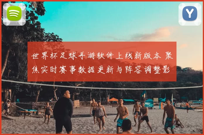 世界杯足球手游软件上线新版本 聚焦实时赛事数据更新与阵容调整影响