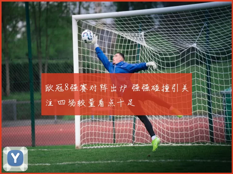 欧冠8强赛对阵出炉 强强碰撞引关注 四场较量看点十足