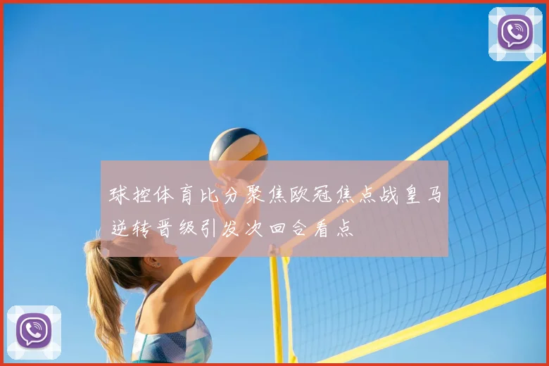 球控体育比分聚焦欧冠焦点战皇马逆转晋级引发次回合看点