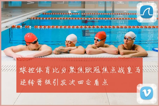 球控体育比分聚焦欧冠焦点战皇马逆转晋级引发次回合看点