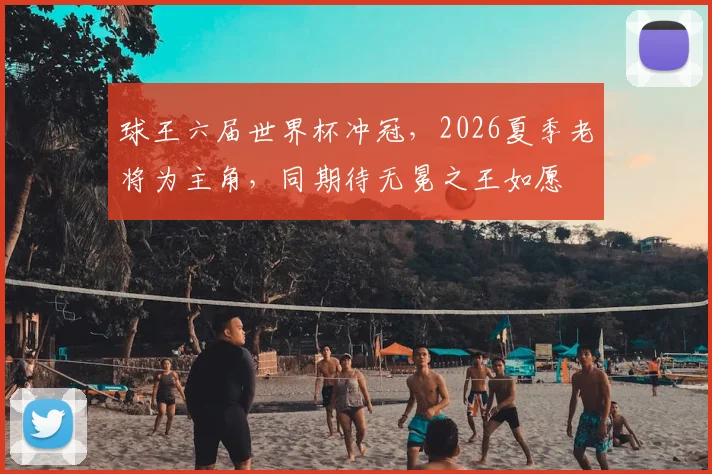 球王六届世界杯冲冠，2026夏季老将为主角，同期待无冕之王如愿