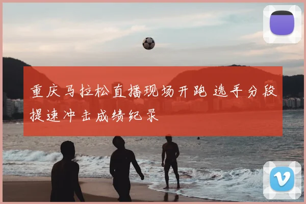 重庆马拉松直播现场开跑 选手分段提速冲击成绩纪录